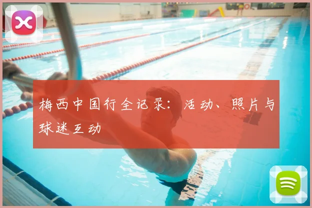 梅西中国行全记录：活动、照片与球迷互动