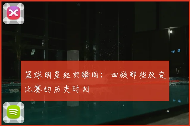 篮球明星经典瞬间：回顾那些改变比赛的历史时刻