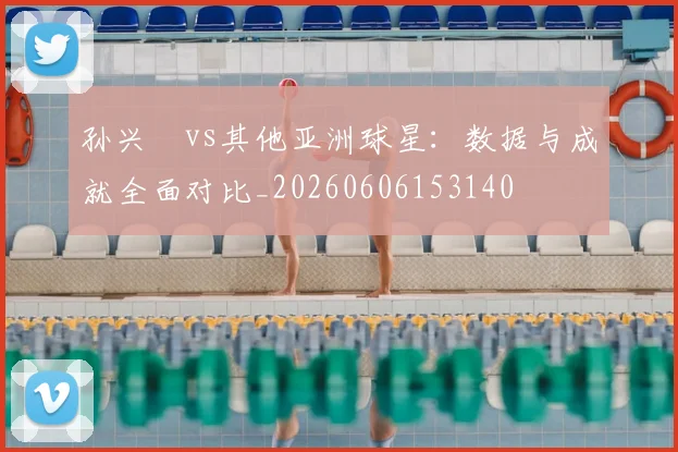 孙兴慜vs其他亚洲球星：数据与成就全面对比_20260606153140
