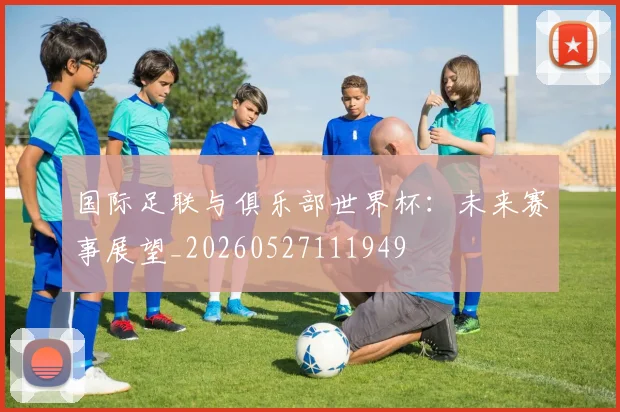 国际足联与俱乐部世界杯:未来赛事展望_20260527111949