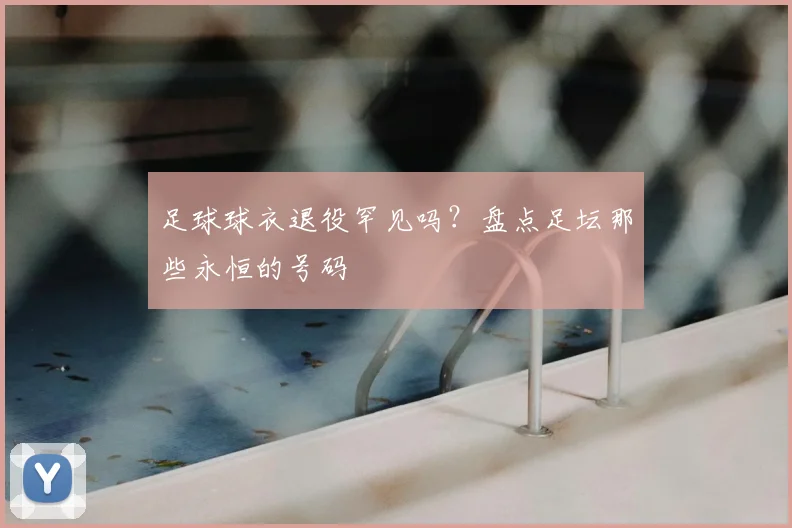 足球球衣退役罕见吗?盘点足坛那些永恒的号码