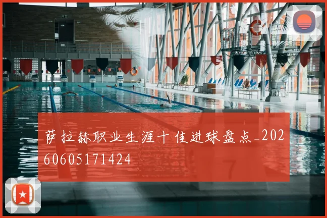 萨拉赫职业生涯十佳进球盘点_20260605171424