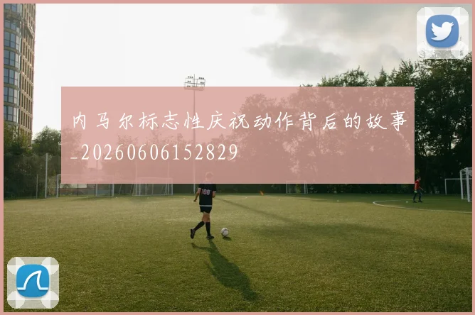 内马尔标志性庆祝动作背后的故事_20260606152829