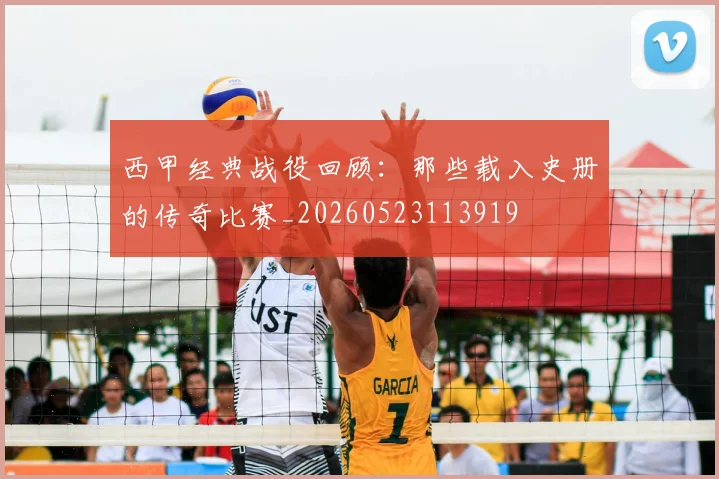 西甲经典战役回顾：那些载入史册的传奇比赛_20260523113919