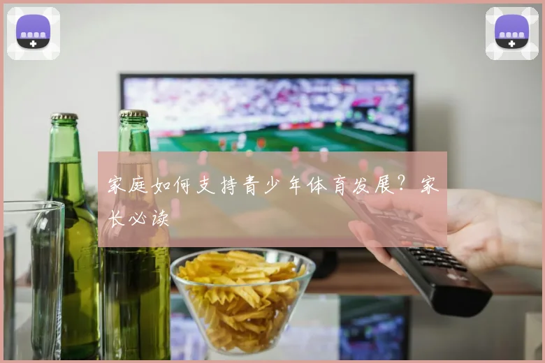 家庭如何支持青少年体育发展？家长必读