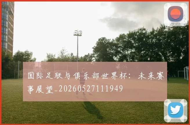 国际足联与俱乐部世界杯:未来赛事展望_20260527111949
