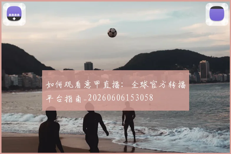 如何观看意甲直播：全球官方转播平台指南_20260606153058