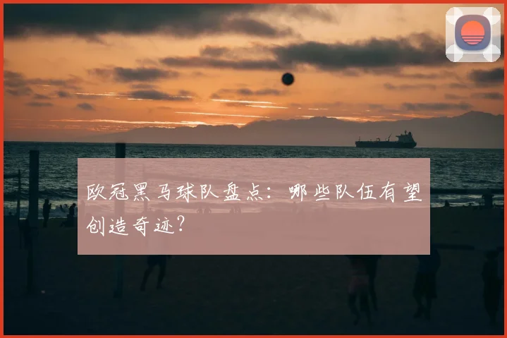 欧冠黑马球队盘点:哪些队伍有望创造奇迹?