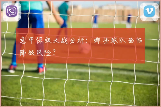 意甲保级大战分析:哪些球队面临降级风险?