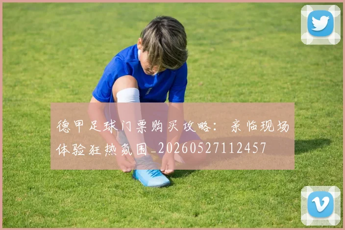 德甲足球门票购买攻略：亲临现场体验狂热氛围_20260527112457