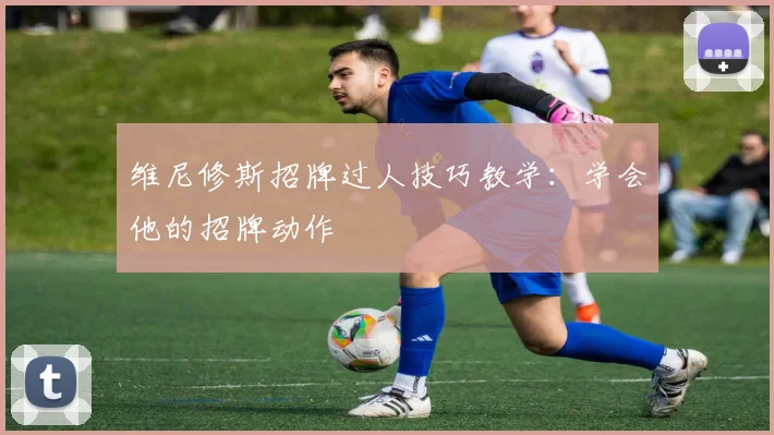 维尼修斯招牌过人技巧教学：学会他的招牌动作
