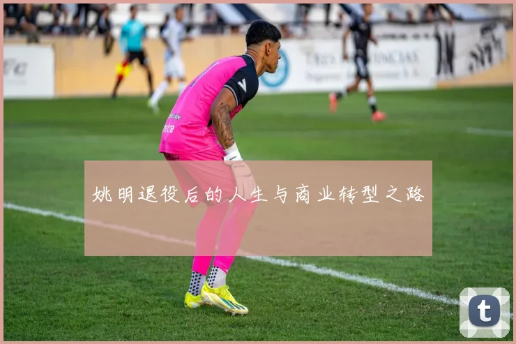 姚明退役后的人生与商业转型之路