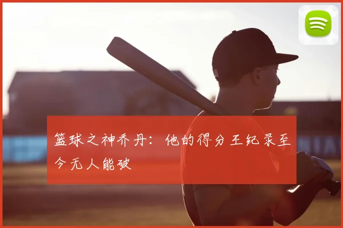 篮球之神乔丹：他的得分王纪录至今无人能破