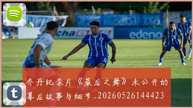 乔丹纪录片《最后之舞》未公开的幕后故事与细节_20260526144423