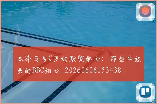 本泽马与C罗的默契配合：那些年经典的BBC组合_20260606153438