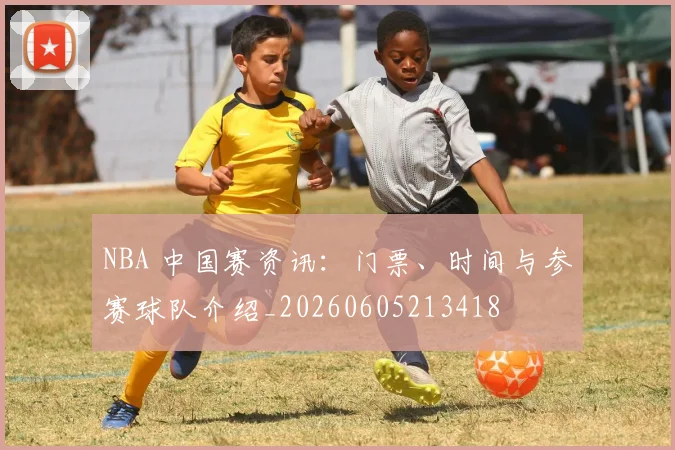 NBA 中国赛资讯:门票、时间与参赛球队介绍_20260605213418