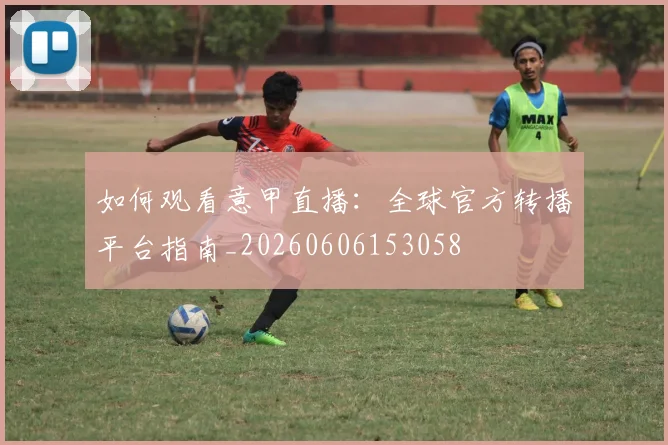 如何观看意甲直播：全球官方转播平台指南_20260606153058