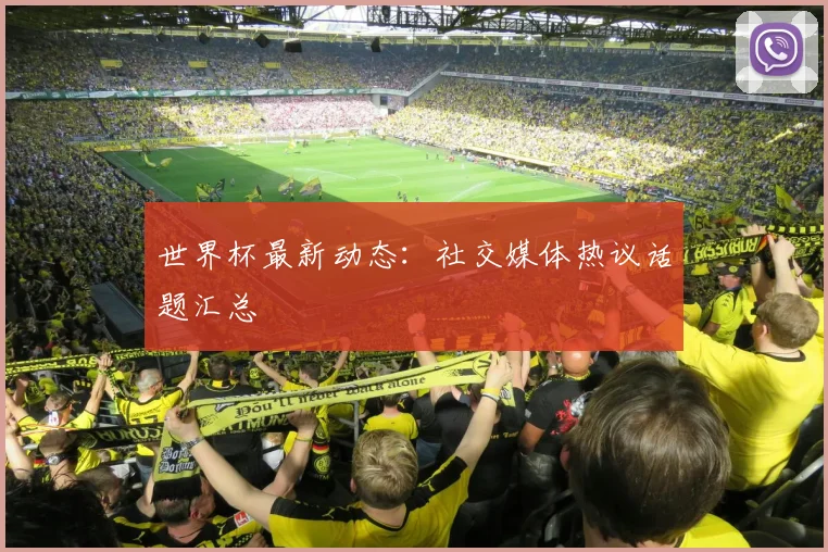 世界杯最新动态：社交媒体热议话题汇总