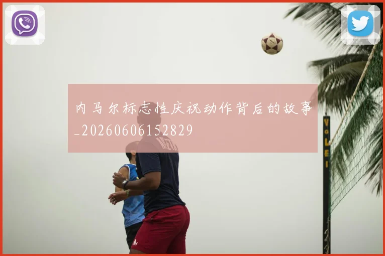 内马尔标志性庆祝动作背后的故事_20260606152829