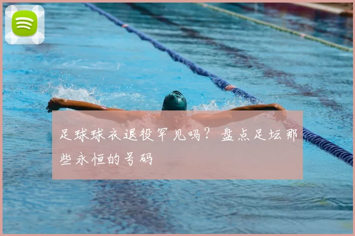 足球球衣退役罕见吗？盘点足坛那些永恒的号码